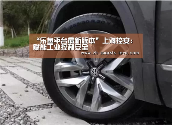“乐鱼平台最新版本”上海控安:赋能工业控制安全(图1) 乐鱼平台最新版本